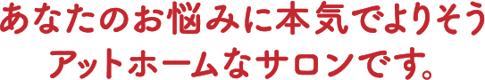あなたのお悩みに本気でよりそうアットホームなサロンです。