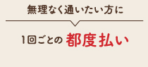 無理なく通いたい方に1回ごとの都度払い