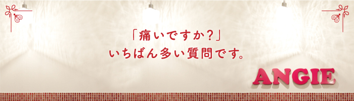 「痛いですか？」いちばん多い質問です。